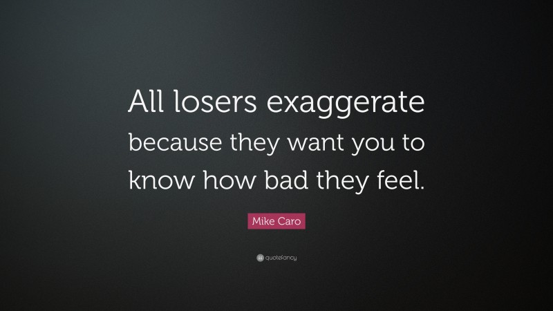 Mike Caro Quote: “All losers exaggerate because they want you to know how bad they feel.”