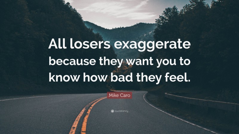 Mike Caro Quote: “All losers exaggerate because they want you to know how bad they feel.”