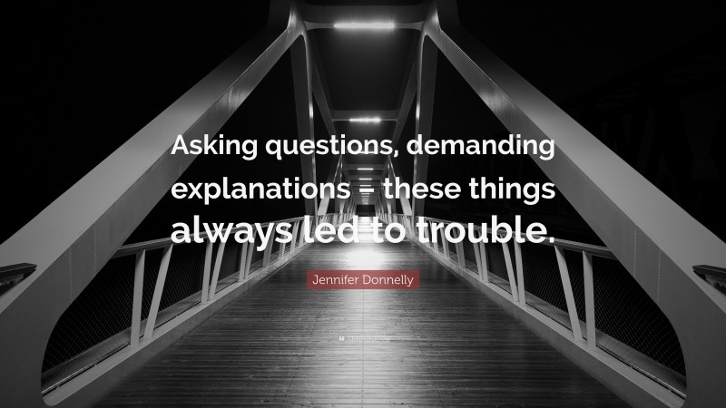 Jennifer Donnelly Quote: “Asking questions, demanding explanations – these things always led to trouble.”