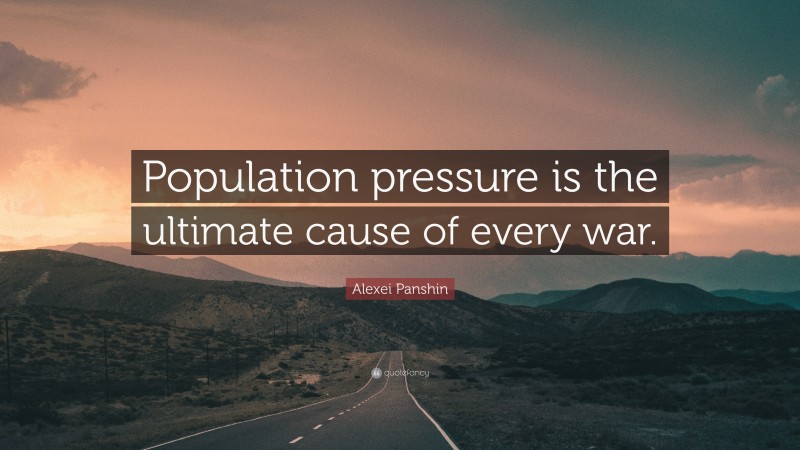 Alexei Panshin Quote: “Population pressure is the ultimate cause of every war.”