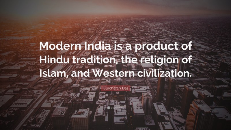Gurcharan Das Quote: “Modern India is a product of Hindu tradition, the religion of Islam, and Western civilization.”