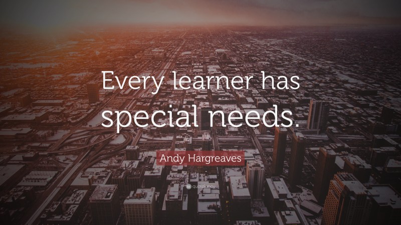 Andy Hargreaves Quote: “Every learner has special needs.”