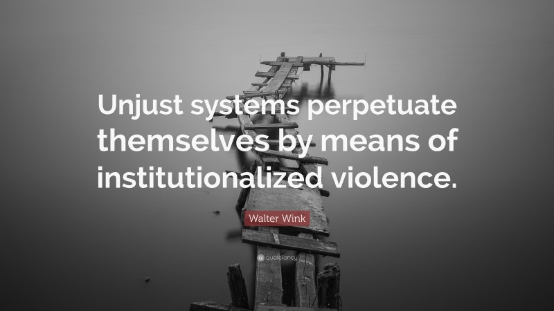 Walter Wink Quote: “Unjust systems perpetuate themselves by means of institutionalized violence.”