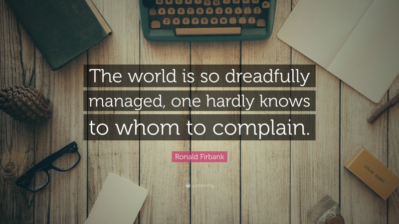 Ronald Firbank Quote: “The world is so dreadfully managed, one hardly knows to whom to complain.”