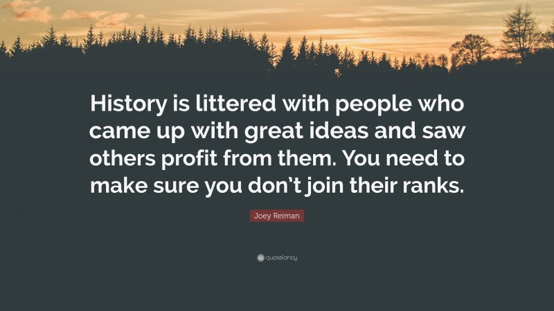 Joey Reiman Quote: “History is littered with people who came up with great ideas and saw others profit from them. You need to make sure you don’t join their ranks.”