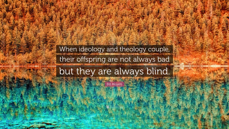 Bill Moyers Quote: “When ideology and theology couple, their offspring are not always bad but they are always blind.”
