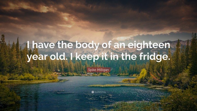 Spike Milligan Quote: “I have the body of an eighteen year old. I keep it in the fridge.”