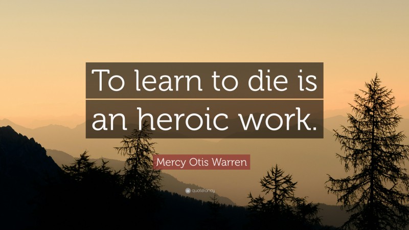 Mercy Otis Warren Quote: “To learn to die is an heroic work.”