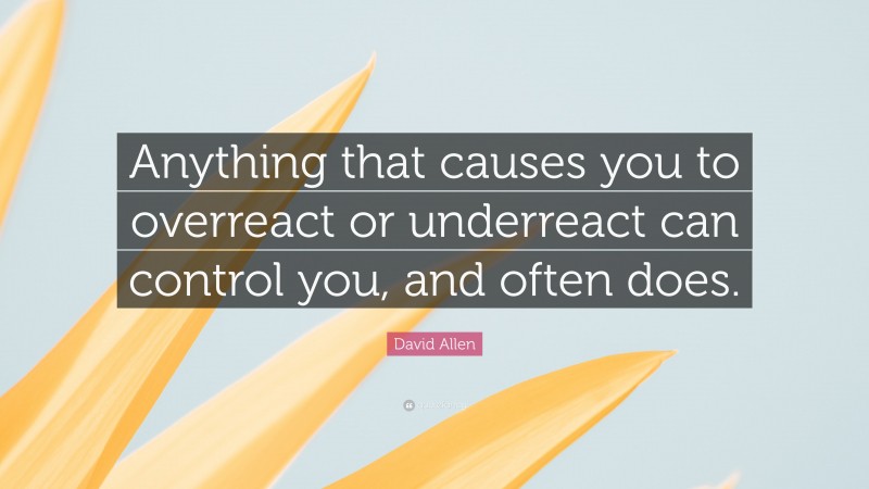 David Allen Quote: “Anything that causes you to overreact or underreact can control you, and often does.”