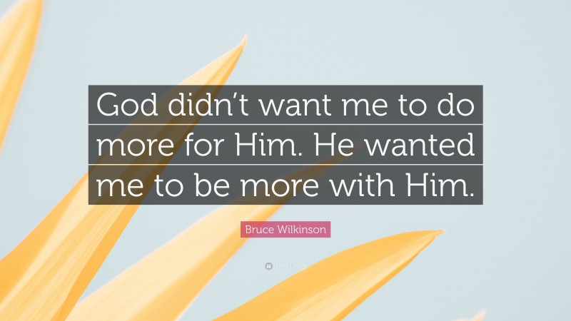 Bruce Wilkinson Quote: “God didn’t want me to do more for Him. He wanted me to be more with Him.”