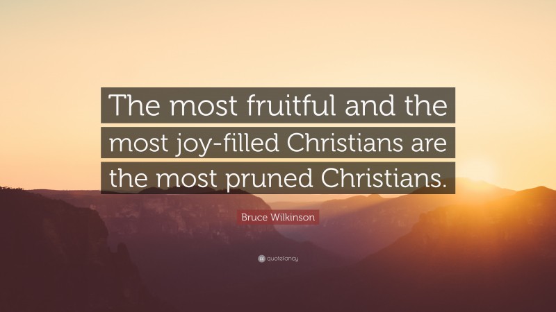 Bruce Wilkinson Quote: “The most fruitful and the most joy-filled Christians are the most pruned Christians.”
