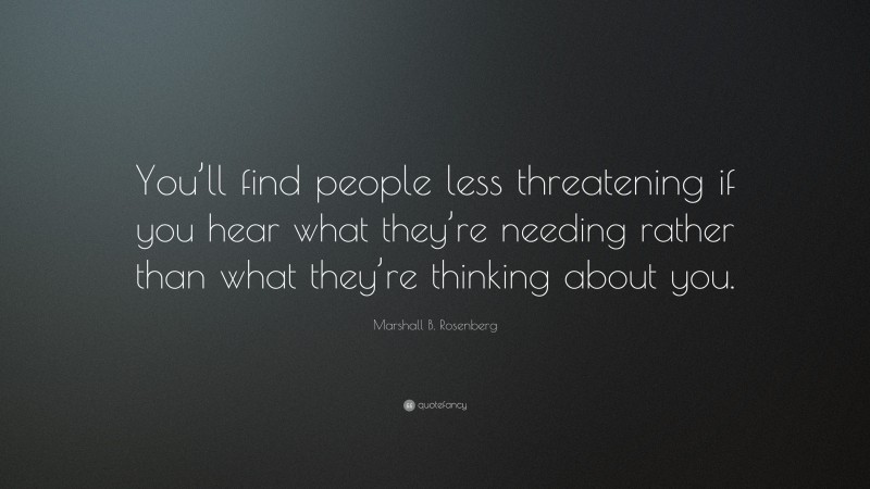 Marshall B. Rosenberg Quote: “You’ll find people less threatening if you hear what they’re needing rather than what they’re thinking about you.”