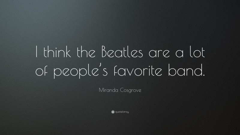Miranda Cosgrove Quote: “I think the Beatles are a lot of people’s favorite band.”