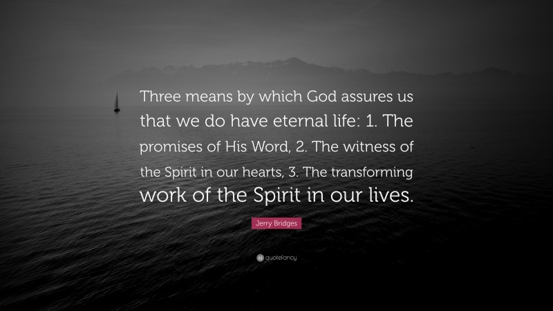 Jerry Bridges Quote: “Three means by which God assures us that we do have eternal life: 1. The promises of His Word, 2. The witness of the Spirit in our hearts, 3. The transforming work of the Spirit in our lives.”