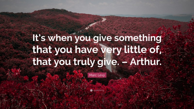 Marc Levy Quote: “It’s when you give something that you have very little of, that you truly give. – Arthur.”