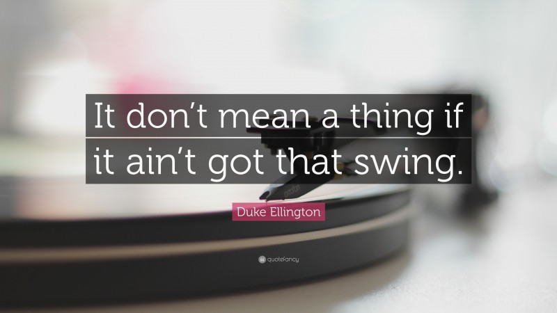 Duke Ellington Quote: “It don’t mean a thing if it ain’t got that swing.”