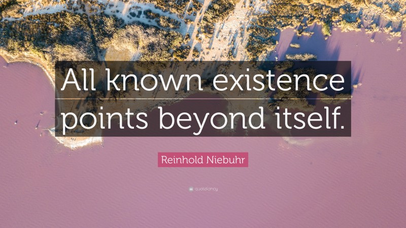 Reinhold Niebuhr Quote: “All known existence points beyond itself.”