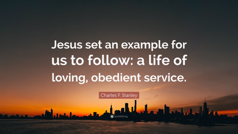 Charles F. Stanley Quote: “Jesus set an example for us to follow: a life of loving, obedient service.”