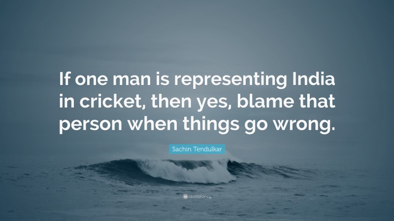 Sachin Tendulkar Quote: “If one man is representing India in cricket, then yes, blame that person when things go wrong.”