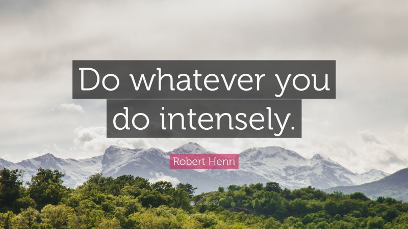Robert Henri Quote: “Do whatever you do intensely.”