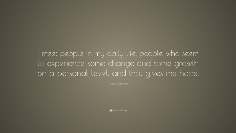 Tracy Chapman Quote: “I meet people in my daily life, people who seem to experience some change and some growth on a personal level, and that gives me hope.”