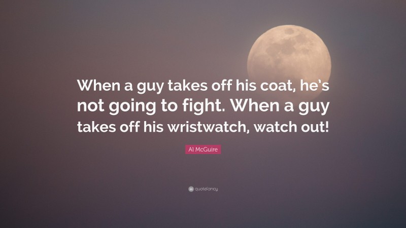 Al McGuire Quote: “When a guy takes off his coat, he’s not going to fight. When a guy takes off his wristwatch, watch out!”