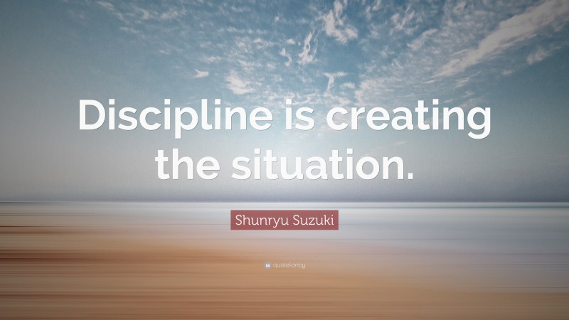 Shunryu Suzuki Quote: “Discipline is creating the situation.”