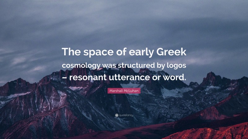 Marshall McLuhan Quote: “The space of early Greek cosmology was structured by logos – resonant utterance or word.”