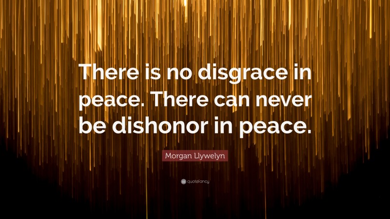 Morgan Llywelyn Quote: “There is no disgrace in peace. There can never be dishonor in peace.”