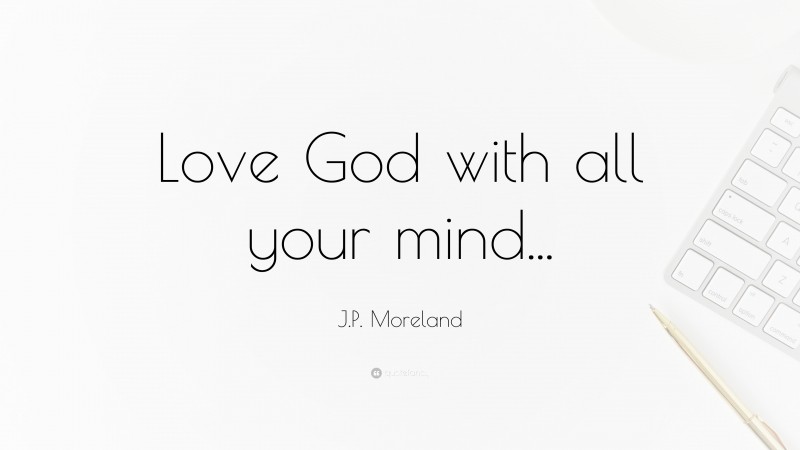 J.P. Moreland Quote: “Love God with all your mind...”