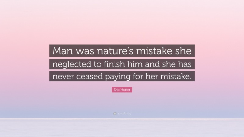 Eric Hoffer Quote: “Man was nature’s mistake she neglected to finish him and she has never ceased paying for her mistake.”