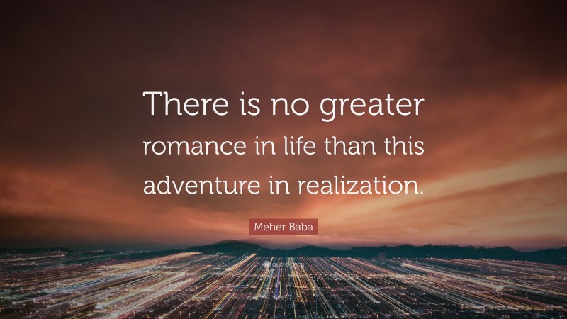 Meher Baba Quote: “There is no greater romance in life than this adventure in realization.”