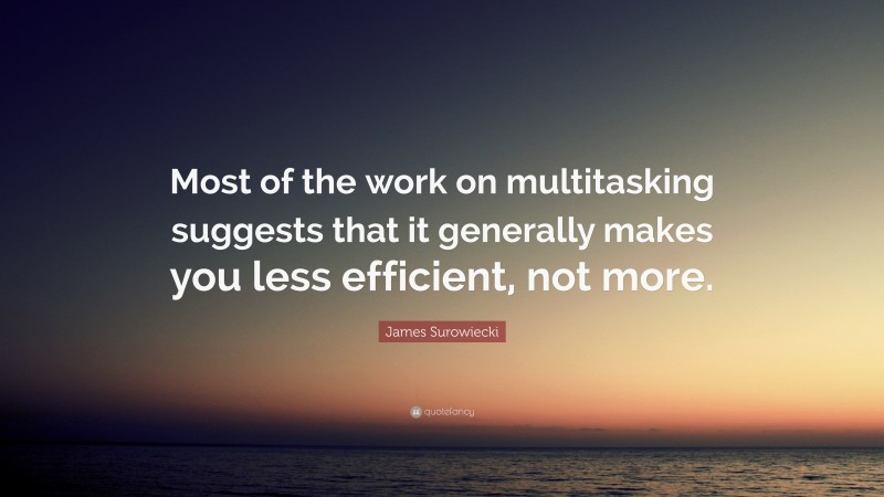 James Surowiecki Quote: “Most of the work on multitasking suggests that it generally makes you less efficient, not more.”