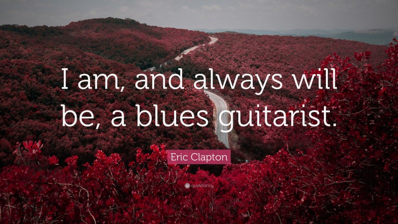 Eric Clapton Quote: “I am, and always will be, a blues guitarist.”