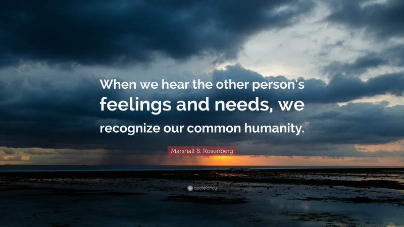 Marshall B. Rosenberg Quote: “When we hear the other person’s feelings and needs, we recognize our common humanity.”