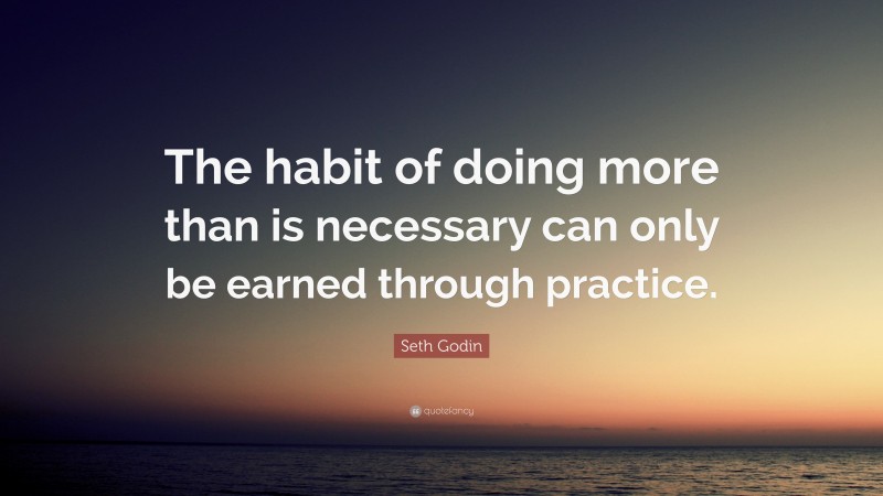 Seth Godin Quote: “The habit of doing more than is necessary can only be earned through practice.”