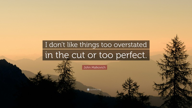 John Malkovich Quote: “I don’t like things too overstated in the cut or too perfect.”