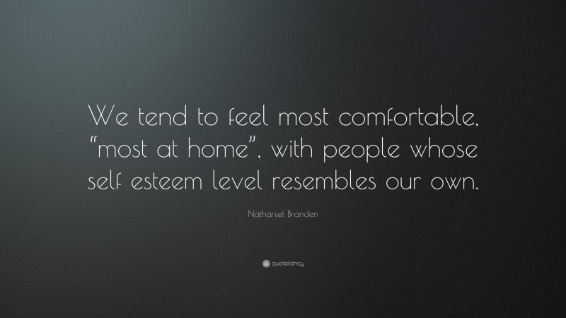 Nathaniel Branden Quote: “We tend to feel most comfortable, “most at home”, with people whose self esteem level resembles our own.”