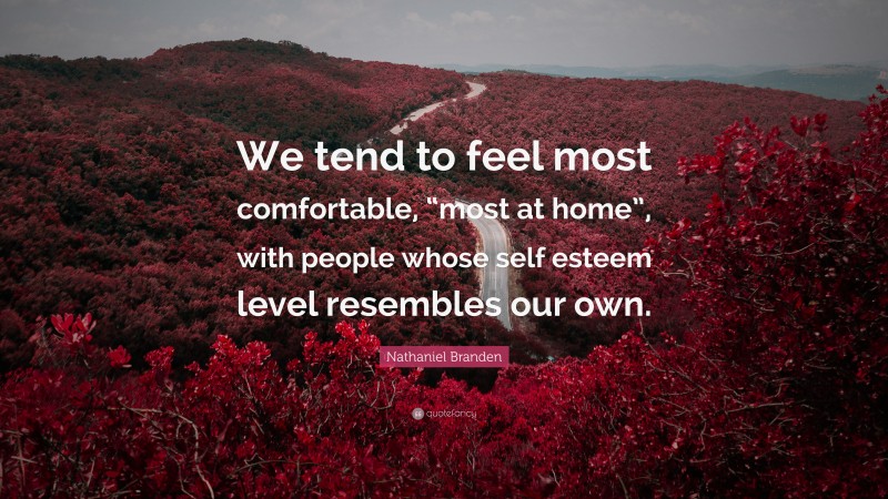 Nathaniel Branden Quote: “We tend to feel most comfortable, “most at home”, with people whose self esteem level resembles our own.”