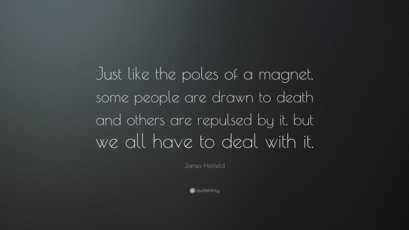 James Hetfield Quote: “Just like the poles of a magnet, some people are drawn to death and others are repulsed by it, but we all have to deal with it.”