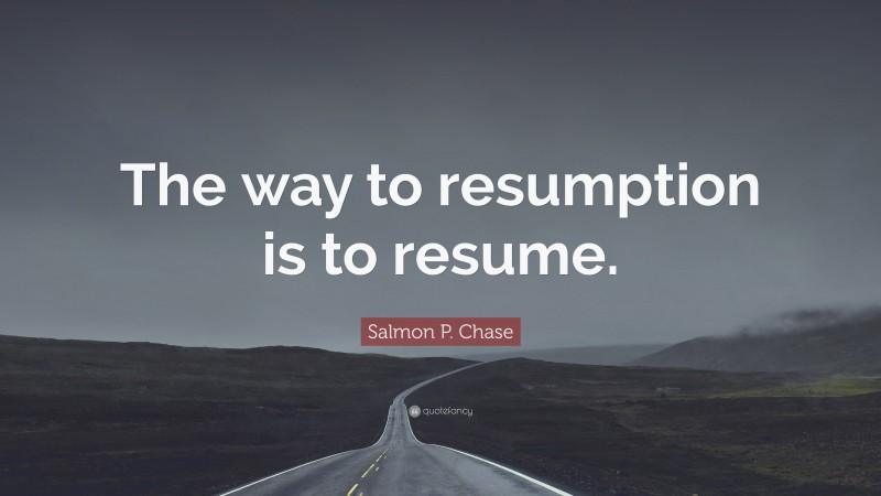 Salmon P. Chase Quote: “The way to resumption is to resume.”