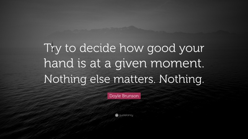 Doyle Brunson Quote: “Try to decide how good your hand is at a given moment. Nothing else matters. Nothing.”