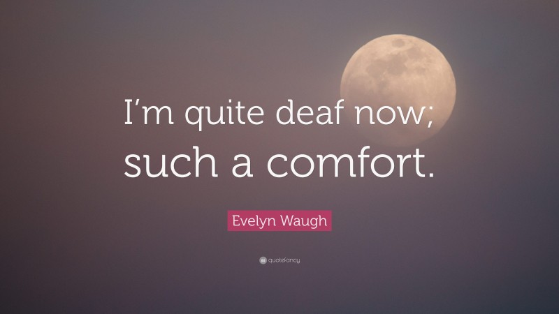 Evelyn Waugh Quote: “I’m quite deaf now; such a comfort.”