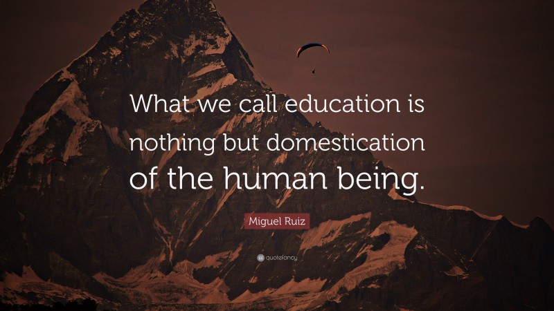 Miguel Ruiz Quote: “What we call education is nothing but domestication of the human being.”
