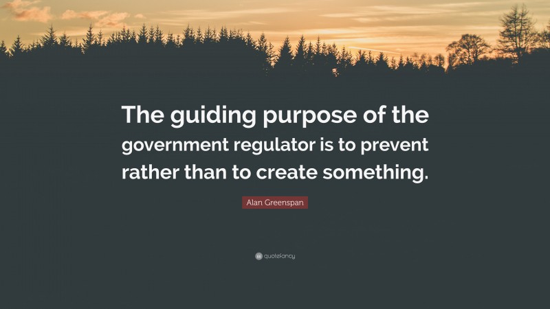 Alan Greenspan Quote: “The guiding purpose of the government regulator is to prevent rather than to create something.”