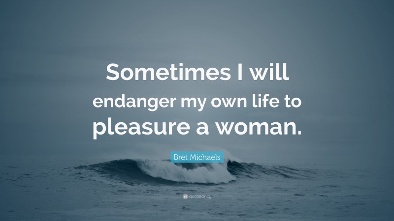 Bret Michaels Quote: “Sometimes I will endanger my own life to pleasure a woman.”