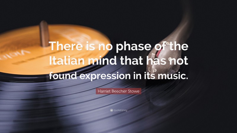 Harriet Beecher Stowe Quote: “There is no phase of the Italian mind that has not found expression in its music.”