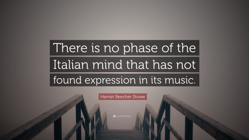 Harriet Beecher Stowe Quote: “There is no phase of the Italian mind that has not found expression in its music.”