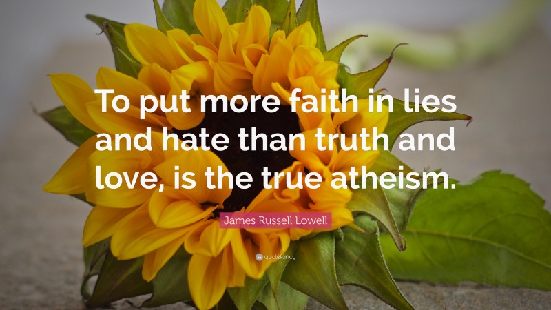 James Russell Lowell Quote: “To put more faith in lies and hate than truth and love, is the true atheism.”