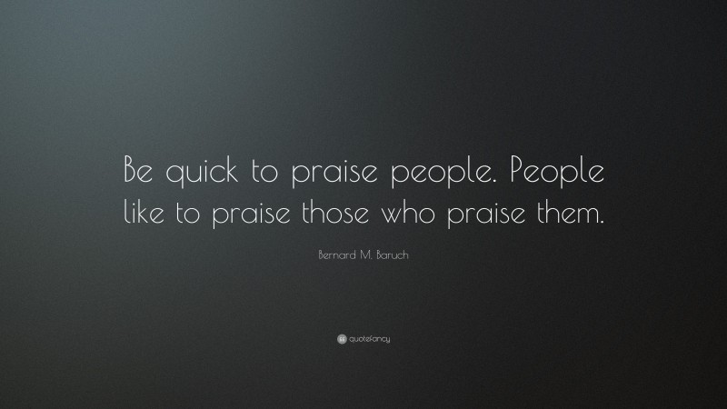 Bernard M. Baruch Quote: “Be quick to praise people. People like to praise those who praise them.”